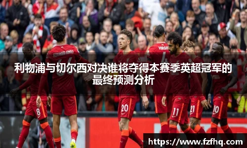 利物浦与切尔西对决谁将夺得本赛季英超冠军的最终预测分析
