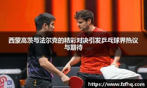 西蒙高茨与法尔克的精彩对决引发乒乓球界热议与期待