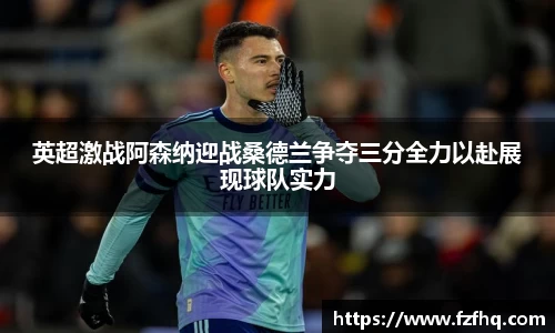 英超激战阿森纳迎战桑德兰争夺三分全力以赴展现球队实力