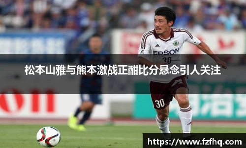 松本山雅与熊本激战正酣比分悬念引人关注