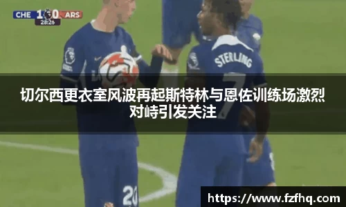 切尔西更衣室风波再起斯特林与恩佐训练场激烈对峙引发关注