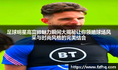 足球明星高富帅魅力瞬间大揭秘让你领略球场风采与时尚风格的完美结合